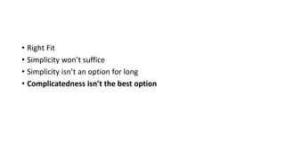 • Right Fit
• Simplicity won’t suffice
• Simplicity isn’t an option for long
• Complicatedness isn’t the best option
 