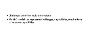 • Challenges are often multi-dimensional
• Multi-D model can represent challenges, capabilities, mechanisms
to improve capabilities
 