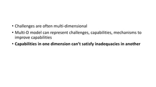 • Challenges are often multi-dimensional
• Multi-D model can represent challenges, capabilities, mechanisms to
improve capabilities
• Capabilities in one dimension can’t satisfy inadequacies in another
 