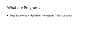 What are Programs
• “Data Structures + Algorithms = Programs” -Niklaus Wirth
 