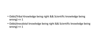 • Odds(Tribal Knowledge being right && Scientific knowledge being
wrong) << 1
• Odds(Anecdotal knowledge being right && Scientific knowledge being
wrong) << 1
 