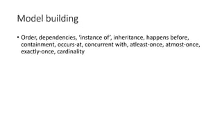 Model building
• Order, dependencies, ‘instance of’, inheritance, happens before,
containment, occurs-at, concurrent with, atleast-once, atmost-once,
exactly-once, cardinality
 