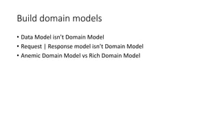 Build domain models
• Data Model isn’t Domain Model
• Request | Response model isn’t Domain Model
• Anemic Domain Model vs Rich Domain Model
 
