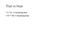 That vs How
• 5 * 6 => knowing that
• 47 * 78 => knowing how
 