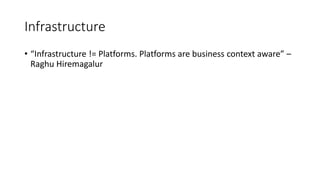 Infrastructure
• “Infrastructure != Platforms. Platforms are business context aware” –
Raghu Hiremagalur
 