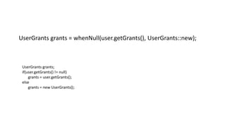 UserGrants grants = whenNull(user.getGrants(), UserGrants::new);
UserGrants grants;
if(user.getGrants() != null)
grants = user.getGrants();
else
grants = new UserGrants();
 