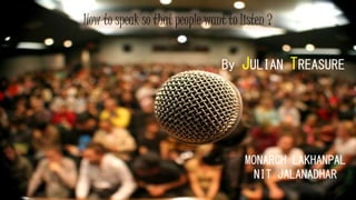 How to speak so that people want to listen ?
By JULIAN TREASURE
MONARCH LAKHANPAL
NIT JALANADHAR
 
