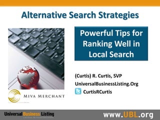 Alternative Search Strategies
               Powerful Tips for
                Ranking Well in
                 Local Search

             (Curtis) R. Curtis, SVP
             UniversalBusinessListing.Org
                 CurtisRCurtis
 