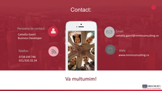 Web:
www.mmmconsulting.ro
Va multumim!
Email:
camelia.gavril@mmmconsulting.ro
Telefon:
0728 039 746
021/320.32.34
Contact:
Persoana de contact:
Camelia Gavril
Business Developer
 