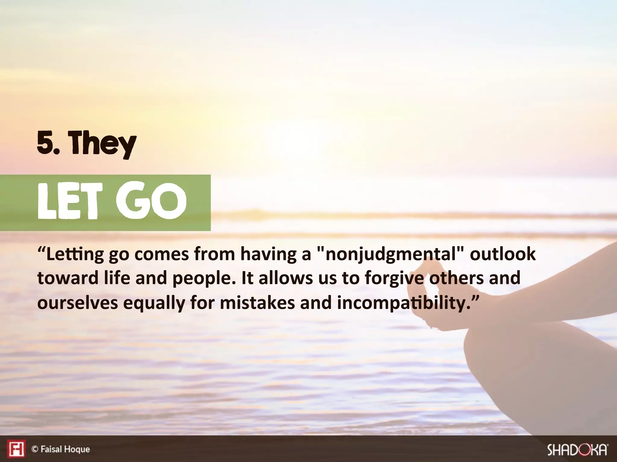 “LeKng  go  comes  from  having  a  "nonjudgmental"  outlook  
toward  life  and  people.  It  allows  us  to  forgive  others  and  
ourselves  equally  for  mistakes  and  incompa@bility.”
5. They
LET GO
 