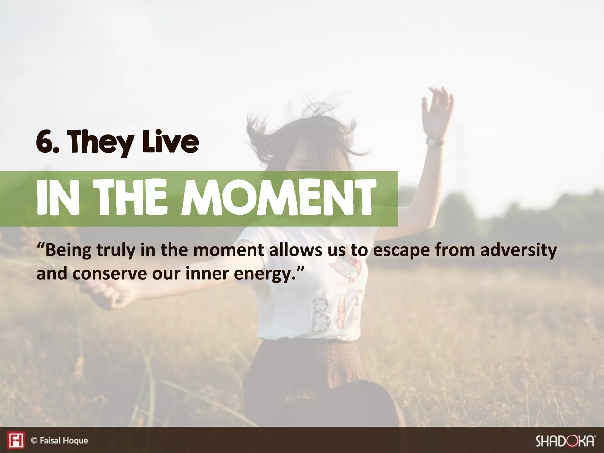“Being  truly  in  the  moment  allows  us  to  escape  from  adversity  
and  conserve  our  inner  energy.”
6. They Live
IN THE MOMENT
 