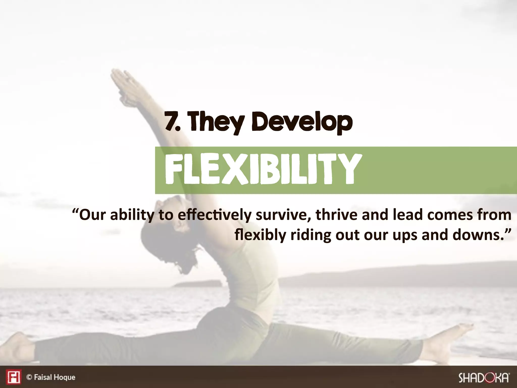 “Our  ability  to  eﬀec@vely  survive,  thrive  and  lead  comes  from  
ﬂexibly  riding  out  our  ups  and  downs.”
7. They Develop
FLEXIBILITY
 