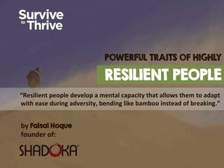 RESILIENT PEOPLE
“Resilient  people  develop  a  mental  capacity  that  allows  them  to  adapt  
with  ease  during  adversity,  bending  like  bamboo  instead  of  breaking.”
POWERFUL TRAITS OF HIGHLY
by  Faisal Hoque
founder  of:
 