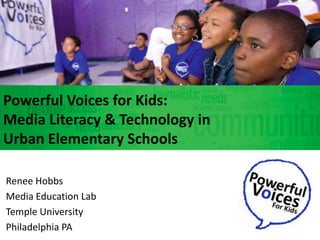 Powerful Voices for Kids:  Media Literacy & Technology in  Urban Elementary Schools Renee Hobbs Media Education Lab Temple University Philadelphia PA   