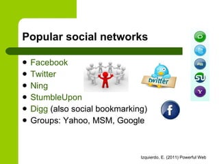 Popular social networks Facebook Twitter Ning StumbleUpon Digg  (also social bookmarking) Groups: Yahoo, MSM, Google 