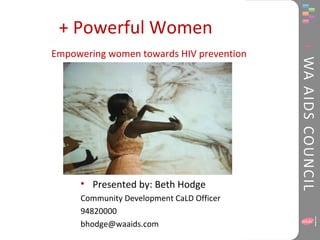 + Powerful Women
Empowering women towards HIV prevention
• Presented by: Beth Hodge
Community Development CaLD Officer
94820000
bhodge@waaids.com
 