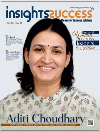 Vol. 06 | Issue 05
Gen Equal
How Mighty Women
Business Leaders are
Levelling the Playing
Field?
Awar Group’s Emerging Star and India’s Legal Business Consultant
www.insightssuccess.in
Aditi Choudhary
Disruptive Force
The Feminine Power
Transforming the
Global Industrial
Horizons
Powerful
Women
Business
leaders
to Follow
 