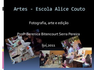 Artes - Escola Alice Couto  Fotografia, arte e edição Profª Berenice Bitencourt Serra Pereira Ijuí,2011 