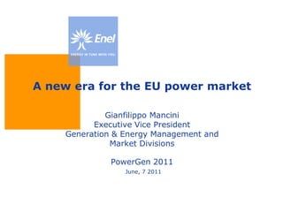 A new era for the EU power marketGianfilippo ManciniExecutive Vice PresidentGeneration & Energy Management and Market DivisionsPowerGen 2011June, 7 2011 