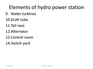 Elements of hydro power station
9. Water turbines
10.Draft tube
11.Tail race
12.Alternator
13.Control room
14.Switch yard
07/02/2013 Barjinder Singh
 