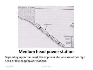 Medium head power station
Depending upon the head, these power stations are either high
head or low head power stations.
07/02/2013 Barjinder Singh
 