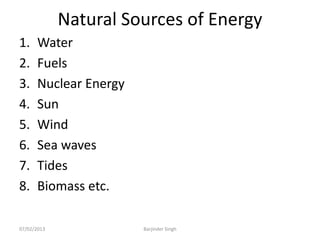 Natural Sources of Energy
1. Water
2. Fuels
3. Nuclear Energy
4. Sun
5. Wind
6. Sea waves
7. Tides
8. Biomass etc.
07/02/2013 Barjinder Singh
 