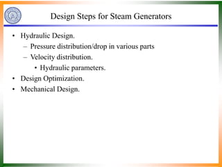 Design Steps for Steam Generators
• Hydraulic Design.
– Pressure distribution/drop in various parts
– Velocity distribution.
• Hydraulic parameters.
• Design Optimization.
• Mechanical Design.
 