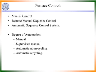 Furnace Controls
• Manual Control
• Remote Manual Sequence Control
• Automatic Sequence Control System.
• Degree of Automation:
– Manual
– Supervised manual
– Automatic nonrecycling
– Automatic recycling.
 