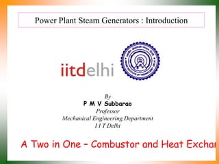 Power Plant Steam Generators : Introduction
By
P M V Subbarao
Professor
Mechanical Engineering Department
I I T Delhi
A Two in One – Combustor and Heat Exchan
 