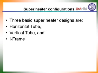Super heater configurations
• Three basic super heater designs are:
• Horizontal Tube,
• Vertical Tube, and
• I-Frame
 