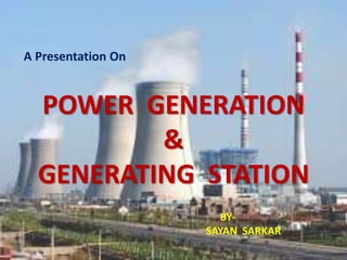 POWER GENERATION
&
GENERATING STATION
A Presentation On
BY-
SAYAN SARKAR
 