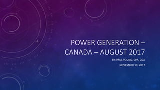 POWER GENERATION –
CANADA – AUGUST 2017
BY: PAUL YOUNG, CPA, CGA
NOVEMBER 19, 2017
 