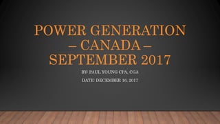 POWER GENERATION
– CANADA –
SEPTEMBER 2017
BY: PAUL YOUNG CPA, CGA
DATE: DECEMBER 16, 2017
 