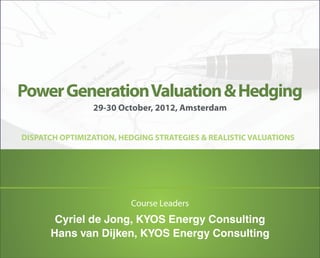 Power Generation Valuation & Hedging
                29-30 October, 2012, Amsterdam


DISPATCH OPTIMIZATION, HEDGING STRATEGIES & REALISTIC VALUATIONS




                         Course Leaders
       Cyriel de Jong, KYOS Energy Consulting
      Hans van Dijken, KYOS Energy Consulting
 