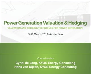 Power Generation Valuation & Hedging 
VALUATION AND HEDGING TECHNIQUES FOR POWER GENERATION 
9-10 March, 2015, Amsterdam 
Course Leaders 
Cyriel de Jong, KYOS Energy Consulting 
Hans van Dijken, KYOS Energy Consulting 
 
