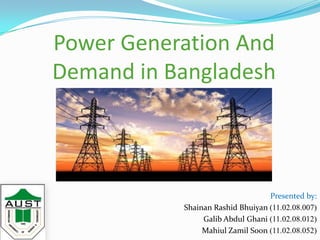 Power Generation And
Demand in Bangladesh
Presented by:
Shainan Rashid Bhuiyan (11.02.08.007)
Galib Abdul Ghani (11.02.08.012)
Mahiul Zamil Soon (11.02.08.052)
 
