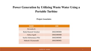 Project Associates:
Power Generation by Utilizing Waste Water Using a
Portable Turbine
NAME USN
Devendra K
Rahul Ramesh Vernekar 2KA21ME403
Aditya Agadi 2KA21ME400
Sachin Subramanya Pille 2KA21ME405
Mahesh S Kamaraddi 2KA21ME401
PAPER ID: 1454483 1
 
