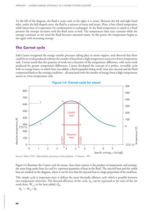 80
APPENDIX I: UNDERSTANDING EFFICIENCY IN A POWER STATION CONTEXT
To the left of the diagram, the fluid is water and, to the right, it is steam. Between the left and right hand
sides, under the bell-shaped curve, the fluid is a mixture of water and steam. Here, it has a fixed temperature
while latent heat of evaporation (or condensation) is exchanged. As the fluid temperature is raised at a fixed
pressure the entropy increases until the fluid starts to boil. The temperature then stays constant while the
entropy continues to rise until the fluid becomes saturated steam. At this point, the temperature begins to
rise again with increasing entropy.
The Carnot cycle
Sadi Carnot recognised the energy transfer processes taking place in steam engines, and observed that there
couldbenoworkproducedwithoutthetransferofheatfromahightemperaturesourcetoalowertemperature
sink. Carnot noted that the quantity of work was a function of the temperature difference, with more work
produced for greater temperature differences. Carnot developed the concept of a perfect, reversible cycle
with no energy losses, in which heat was added, a fluid expanded doing work, heat was rejected and the fluid
compressed back to the starting condition – all associated with the transfer of energy from a high-temperature
source to a low-temperature sink.
Figure I.4: Carnot cycle for steam
Useful
heat
Rejected
heat
Absolutetemperature(K)
Temperature(C)
o
Specific entropy, s (kJ/kgK)
-273.15
273.15
S1 S2
da
b
T1
T2
c
800
700
600
500
400
300
200
100
0
0 1 2 3 4 5 6 7 8 9
600
500
400
300
200
100
0
3.7471
5.2531
Source: White (1991). Reprinted by permission of the publisher. © Elsevier, 1991.
Figure I.4 illustrates the Carnot cycle for steam. Since heat content is the product of temperature and entropy,
the areas lying under lines d‑a and b‑c represent quantities of heat in the fluid. The rejected heat and the useful
heat are marked on the diagram, where it can be seen that the rejected heat is a large proportion of the total heat.
This simple cycle is important since it defines the most thermally efficient cycle which is possible between
two temperature reservoirs. The thermal efficiency of the cycle, ηth can be expressed as the ratio of the net
work done, Wnet, to the heat added, Qin:
ηth = Wnet / Qin
©OECD/IEA2010
 