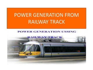 POWER GENERATION FROM
RAILWAY TRACK
 