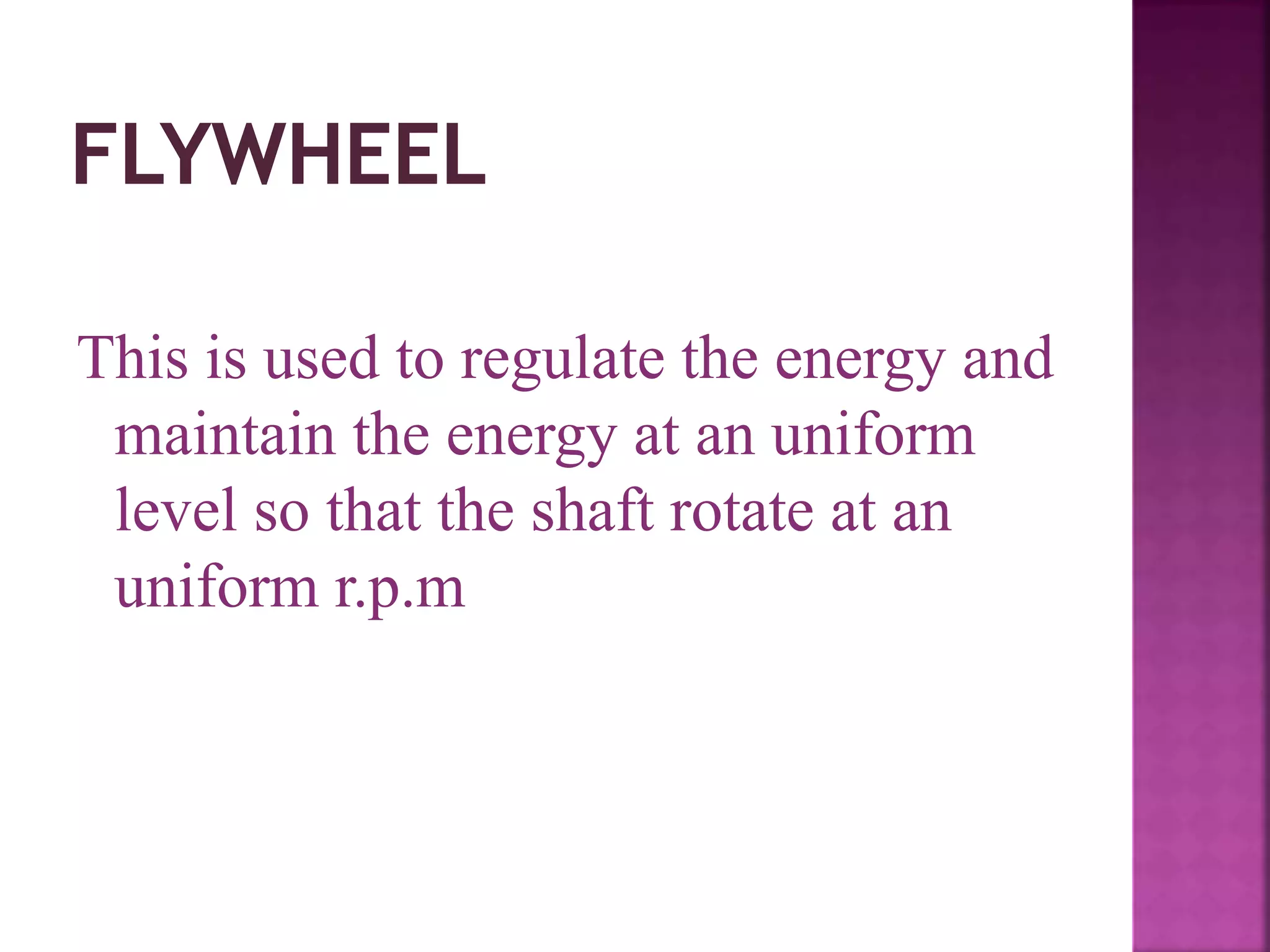 This is used to regulate the energy and
maintain the energy at an uniform
level so that the shaft rotate at an
uniform r.p.m
 