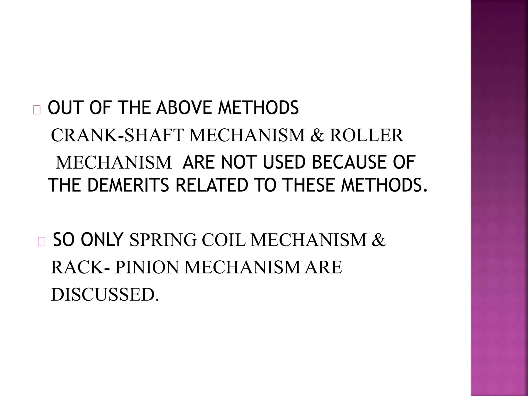 OUT OF THE ABOVE METHODS
CRANK-SHAFT MECHANISM & ROLLER
MECHANISM ARE NOT USED BECAUSE OF
THE DEMERITS RELATED TO THESE METHODS.
SO ONLY SPRING COIL MECHANISM &
RACK- PINION MECHANISM ARE
DISCUSSED.
 
