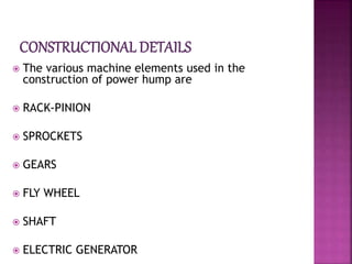  The various machine elements used in the
construction of power hump are
 RACK-PINION
 SPROCKETS
 GEARS
 FLY WHEEL
 SHAFT
 ELECTRIC GENERATOR
 