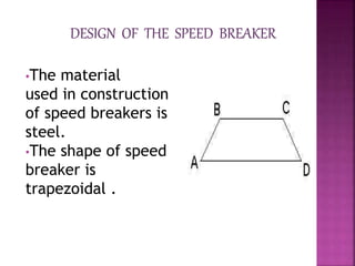 •The material
used in construction
of speed breakers is
steel.
•The shape of speed
breaker is
trapezoidal .
 