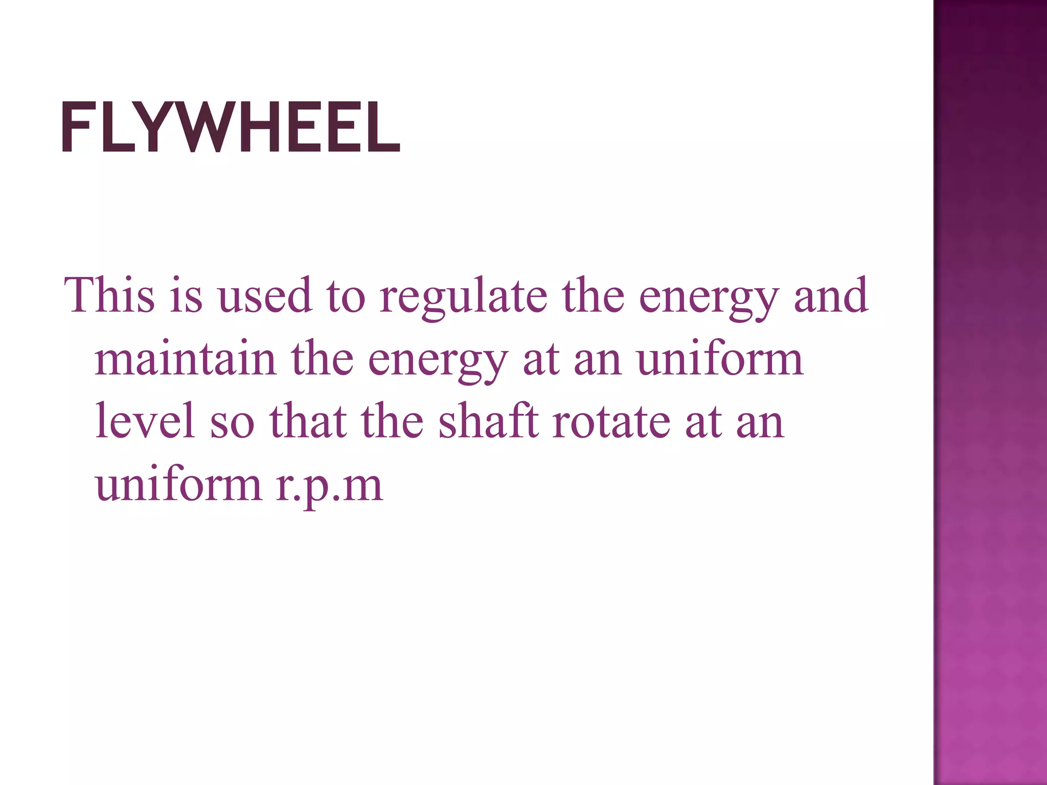This is used to regulate the energy and
 maintain the energy at an uniform
 level so that the shaft rotate at an
 uniform r.p.m
 