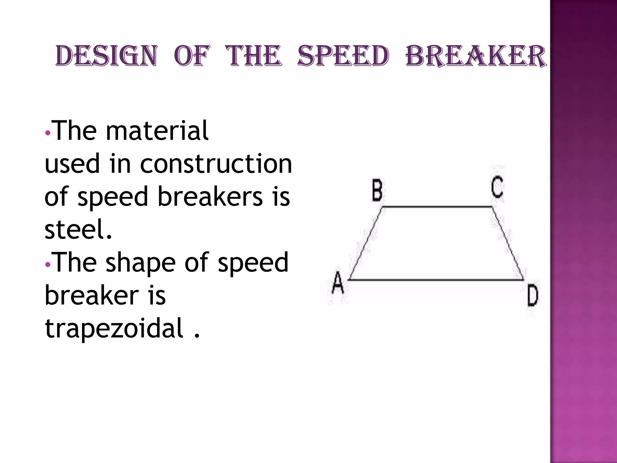 •The material
used in construction
of speed breakers is
steel.
•The shape of speed
breaker is
trapezoidal .
 