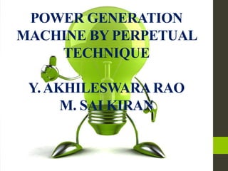POWER GENERATION
MACHINE BY PERPETUAL
TECHNIQUE
Y. AKHILESWARARAO
M. SAI KIRAN
 