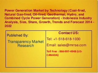 Power Generation Market by Technology (Coal-fired,
Natural Gas-fired, Oil-fired, Geothermal, Hydro, and
Combined Cycle Power Generation) - Indonesia Industry
Analysis, Size, Share, Growth, Trends and Forecast 2014 -
2022
Published By:
Transparency Market
Research
Contact US:
Tel: +1-518-618-1030
Email: sales@mrrse.com
Toll Free : 866-997-4948 (US-
CANADA)
 