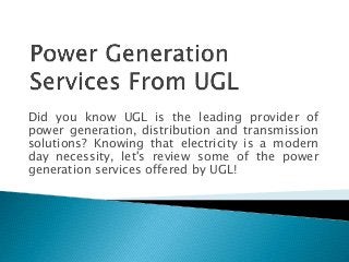 Did you know UGL is the leading provider of
power generation, distribution and transmission
solutions? Knowing that electricity is a modern
day necessity, let's review some of the power
generation services offered by UGL!
 