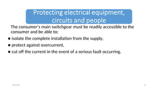 The consumer’s main switchgear must be readily accessible to the
consumer and be able to:
● isolate the complete installation from the supply,
● protect against overcurrent,
● cut off the current in the event of a serious fault occurring.
21
10/22/24
 