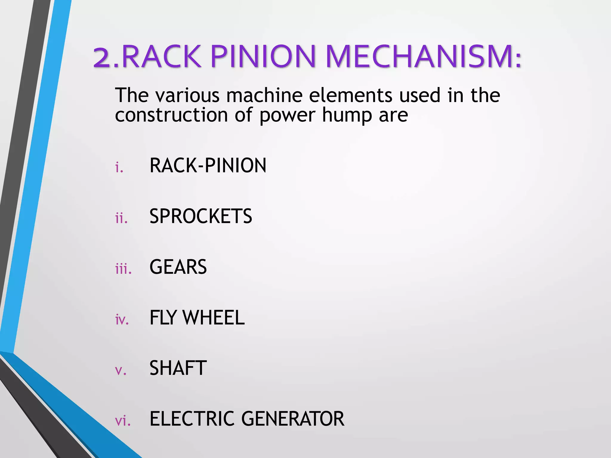 The various machine elements used in the
construction of power hump are
i. RACK-PINION
ii. SPROCKETS
iii. GEARS
iv. FLY WHEEL
v. SHAFT
vi. ELECTRIC GENERATOR
2.RACK PINION MECHANISM:
 